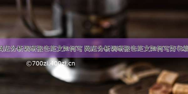 网店分析调研报告范文如何写 网店分析调研报告范文如何写好(8篇)