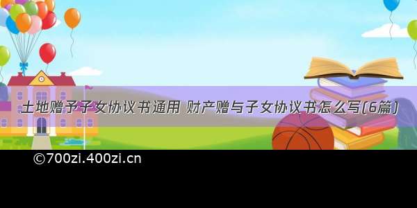 土地赠予子女协议书通用 财产赠与子女协议书怎么写(6篇)