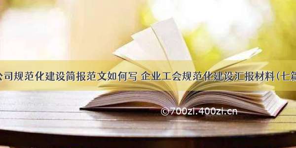 公司规范化建设简报范文如何写 企业工会规范化建设汇报材料(七篇)