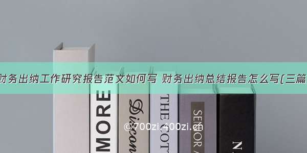 财务出纳工作研究报告范文如何写 财务出纳总结报告怎么写(三篇)