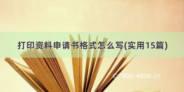 打印资料申请书格式怎么写(实用15篇)