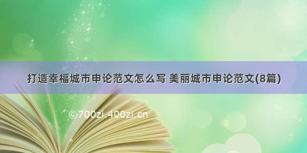 打造幸福城市申论范文怎么写 美丽城市申论范文(8篇)