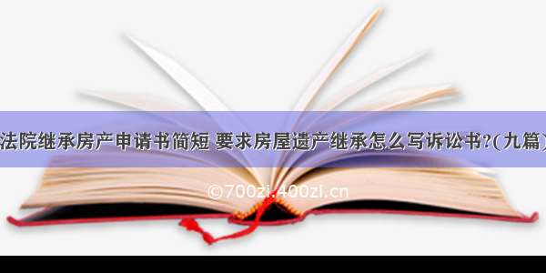 法院继承房产申请书简短 要求房屋遗产继承怎么写诉讼书?(九篇)