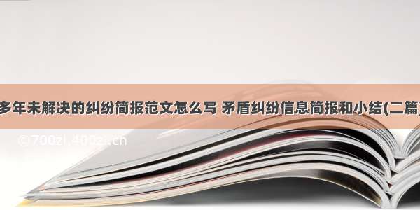 多年未解决的纠纷简报范文怎么写 矛盾纠纷信息简报和小结(二篇)