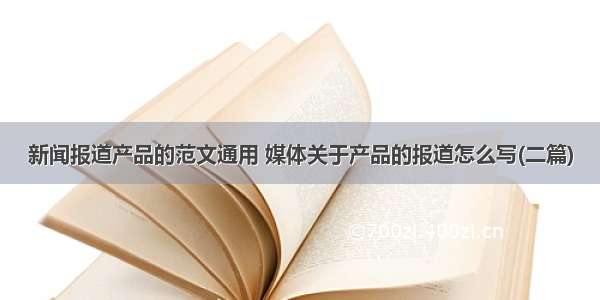 新闻报道产品的范文通用 媒体关于产品的报道怎么写(二篇)