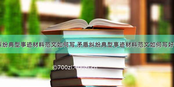 矛盾纠纷典型事迹材料范文如何写 矛盾纠纷典型事迹材料范文如何写好(五篇)