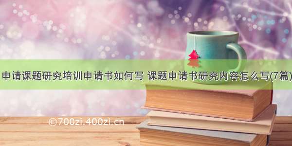 申请课题研究培训申请书如何写 课题申请书研究内容怎么写(7篇)