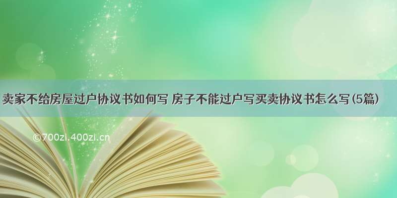 卖家不给房屋过户协议书如何写 房子不能过户写买卖协议书怎么写(5篇)