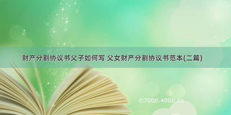 财产分割协议书父子如何写 父女财产分割协议书范本(二篇)