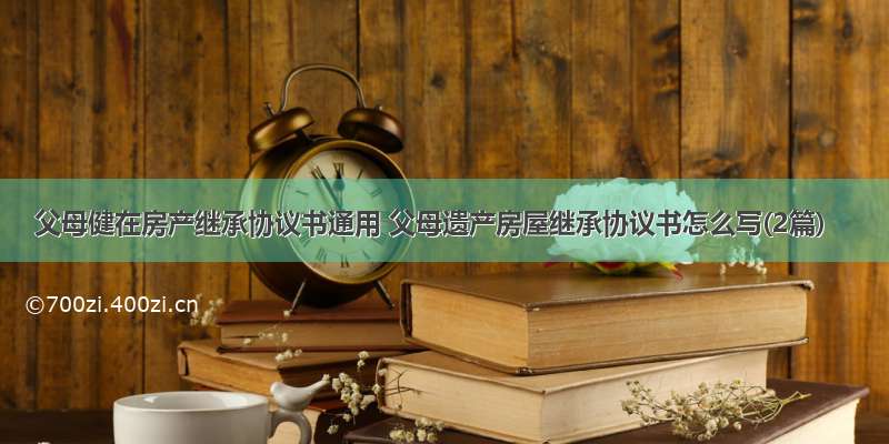 父母健在房产继承协议书通用 父母遗产房屋继承协议书怎么写(2篇)