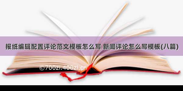 报纸编辑配置评论范文模板怎么写 新闻评论怎么写模板(八篇)