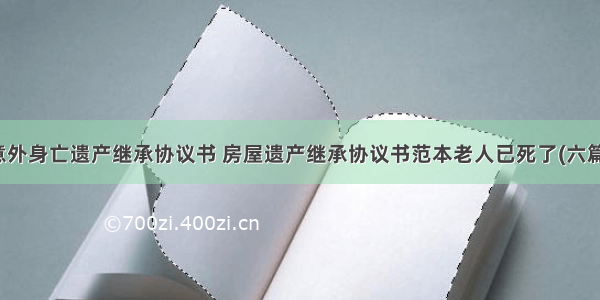 意外身亡遗产继承协议书 房屋遗产继承协议书范本老人已死了(六篇)