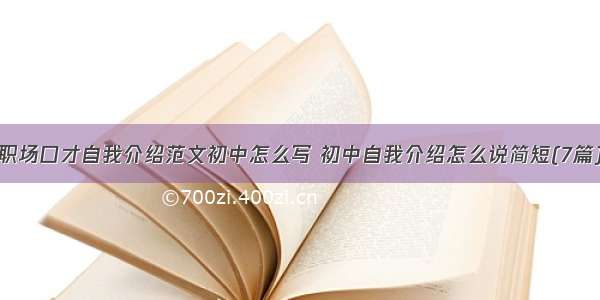 职场口才自我介绍范文初中怎么写 初中自我介绍怎么说简短(7篇)