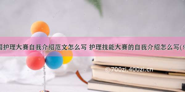 全国护理大赛自我介绍范文怎么写 护理技能大赛的自我介绍怎么写(9篇)