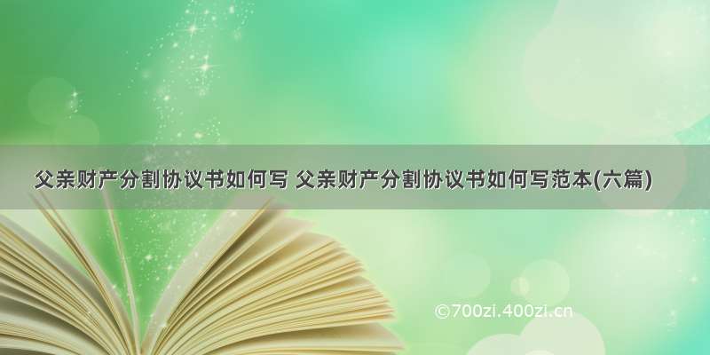 父亲财产分割协议书如何写 父亲财产分割协议书如何写范本(六篇)