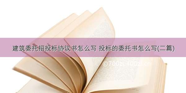 建筑委托招投标协议书怎么写 投标的委托书怎么写(二篇)