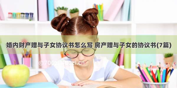 婚内财产赠与子女协议书怎么写 房产赠与子女的协议书(7篇)