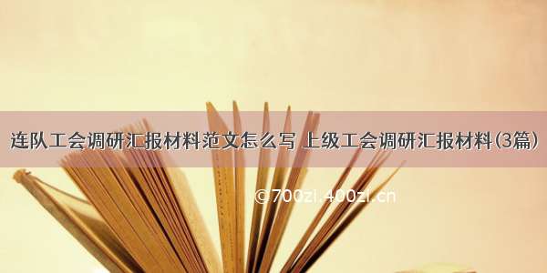 连队工会调研汇报材料范文怎么写 上级工会调研汇报材料(3篇)