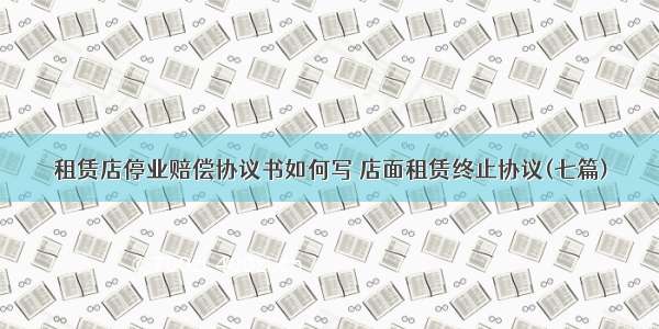 租赁店停业赔偿协议书如何写 店面租赁终止协议(七篇)