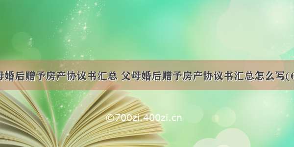 父母婚后赠予房产协议书汇总 父母婚后赠予房产协议书汇总怎么写(6篇)