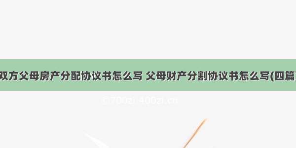 双方父母房产分配协议书怎么写 父母财产分割协议书怎么写(四篇)