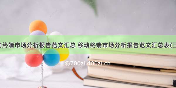 移动终端市场分析报告范文汇总 移动终端市场分析报告范文汇总表(三篇)