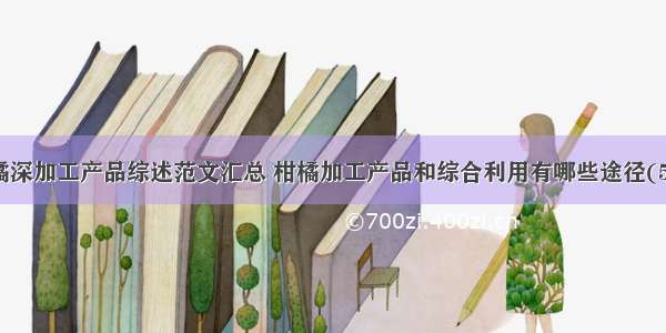 柑橘深加工产品综述范文汇总 柑橘加工产品和综合利用有哪些途径(5篇)