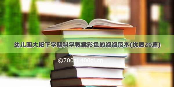 幼儿园大班下学期科学教案彩色的泡泡范本(优质20篇)