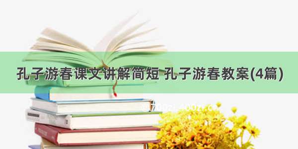 孔子游春课文讲解简短 孔子游春教案(4篇)