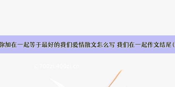 我和你加在一起等于最好的我们爱情散文怎么写 我们在一起作文结尾(六篇)