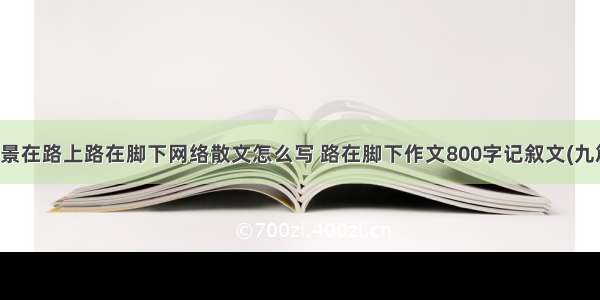 风景在路上路在脚下网络散文怎么写 路在脚下作文800字记叙文(九篇)