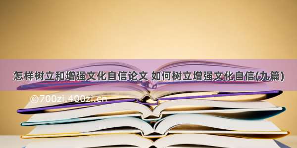 怎样树立和增强文化自信论文 如何树立增强文化自信(九篇)