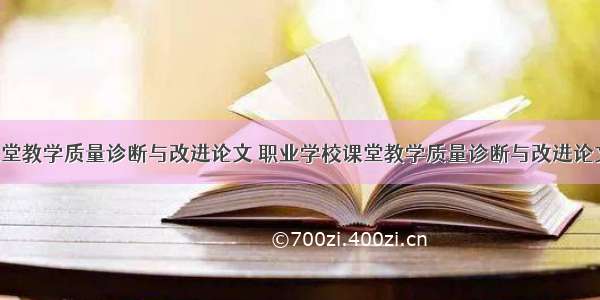 职业学校课堂教学质量诊断与改进论文 职业学校课堂教学质量诊断与改进论文范文(6篇)