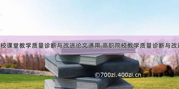 职业学校课堂教学质量诊断与改进论文通用 高职院校教学质量诊断与改进(7篇)