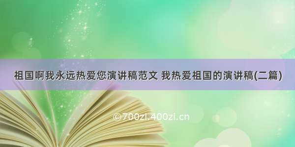 祖国啊我永远热爱您演讲稿范文 我热爱祖国的演讲稿(二篇)