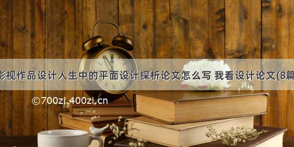 影视作品设计人生中的平面设计探析论文怎么写 我看设计论文(8篇)