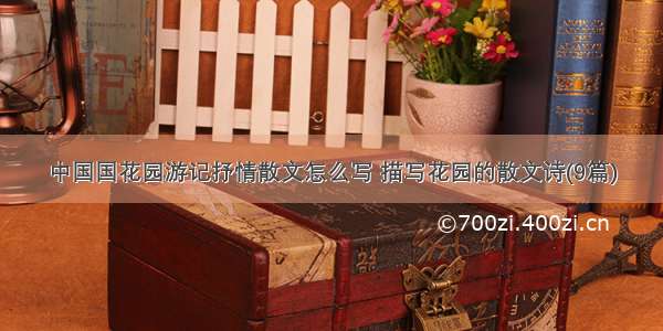 中国国花园游记抒情散文怎么写 描写花园的散文诗(9篇)