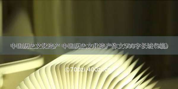 中国历史文化遗产 中国历史文化遗产作文500字长城(9篇)