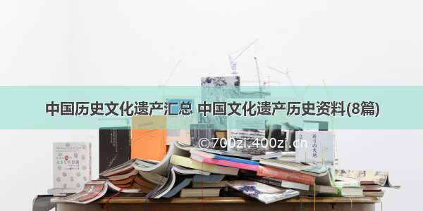 中国历史文化遗产汇总 中国文化遗产历史资料(8篇)