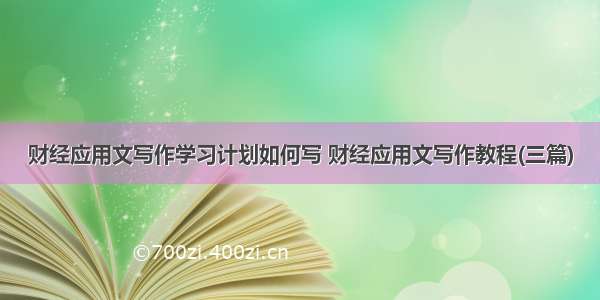 财经应用文写作学习计划如何写 财经应用文写作教程(三篇)