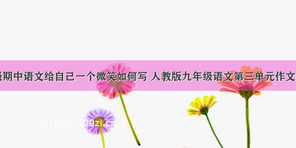 九年级期中语文给自己一个微笑如何写 人教版九年级语文第三单元作文(二篇)