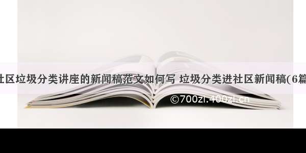 社区垃圾分类讲座的新闻稿范文如何写 垃圾分类进社区新闻稿(6篇)