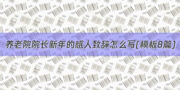 养老院院长新年的感人致辞怎么写(模板8篇)