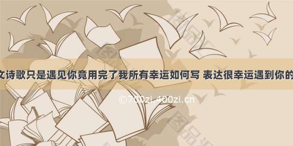 爱情散文诗歌只是遇见你竟用完了我所有幸运如何写 表达很幸运遇到你的诗(2篇)