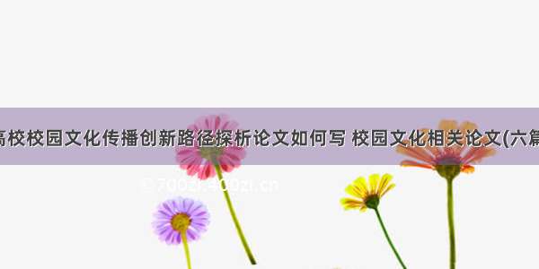 高校校园文化传播创新路径探析论文如何写 校园文化相关论文(六篇)