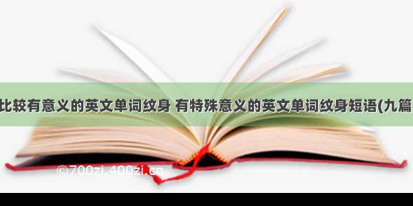 比较有意义的英文单词纹身 有特殊意义的英文单词纹身短语(九篇)