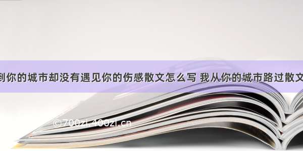 我来到你的城市却没有遇见你的伤感散文怎么写 我从你的城市路过散文(2篇)