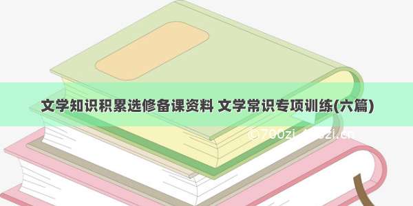 文学知识积累选修备课资料 文学常识专项训练(六篇)