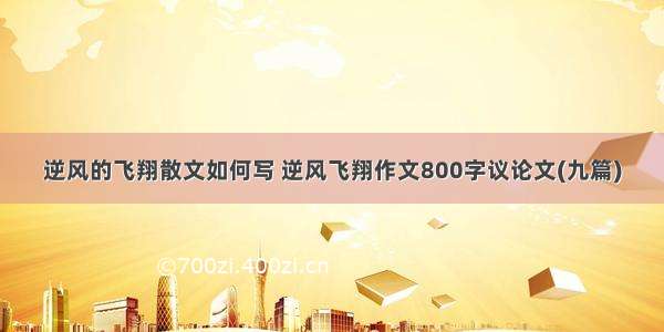 逆风的飞翔散文如何写 逆风飞翔作文800字议论文(九篇)