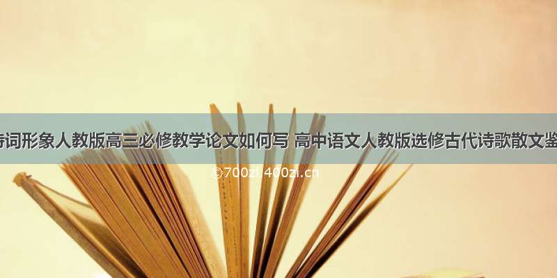 鉴赏古诗词形象人教版高三必修教学论文如何写 高中语文人教版选修古代诗歌散文鉴赏(8